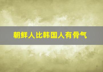 朝鲜人比韩国人有骨气