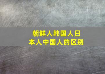 朝鲜人韩国人日本人中国人的区别