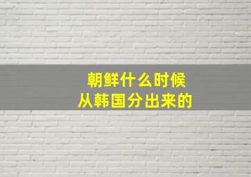 朝鲜什么时候从韩国分出来的