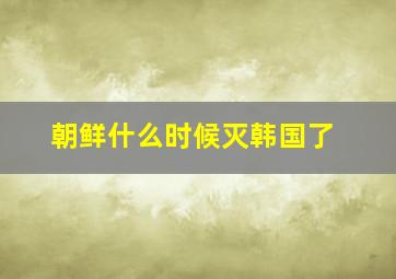 朝鲜什么时候灭韩国了