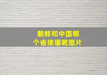 朝鲜和中国哪个省接壤呢图片