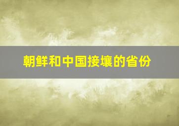 朝鲜和中国接壤的省份