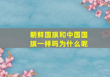 朝鲜国旗和中国国旗一样吗为什么呢