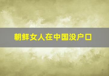 朝鲜女人在中国没户口