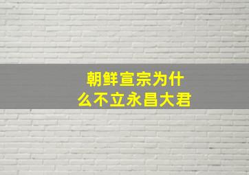 朝鲜宣宗为什么不立永昌大君