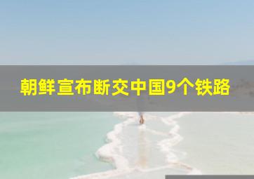 朝鲜宣布断交中国9个铁路