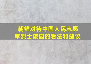 朝鲜对待中国人民志愿军烈士陵园的看法和建议