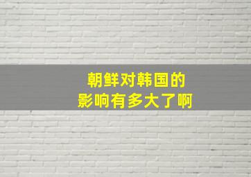 朝鲜对韩国的影响有多大了啊