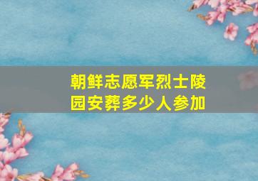 朝鲜志愿军烈士陵园安葬多少人参加