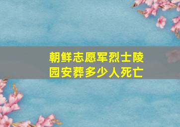 朝鲜志愿军烈士陵园安葬多少人死亡