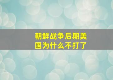 朝鲜战争后期美国为什么不打了