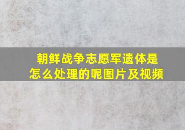 朝鲜战争志愿军遗体是怎么处理的呢图片及视频