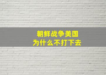 朝鲜战争美国为什么不打下去