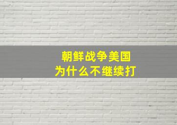 朝鲜战争美国为什么不继续打