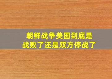 朝鲜战争美国到底是战败了还是双方停战了