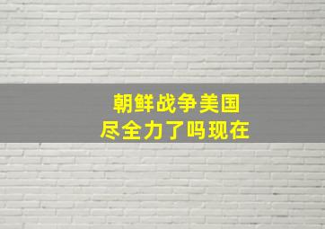 朝鲜战争美国尽全力了吗现在