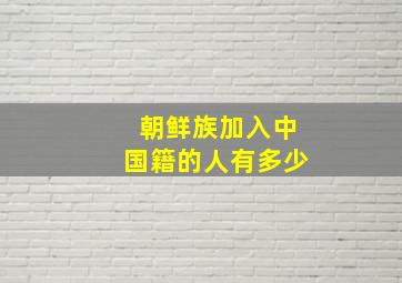 朝鲜族加入中国籍的人有多少