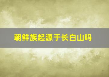 朝鲜族起源于长白山吗