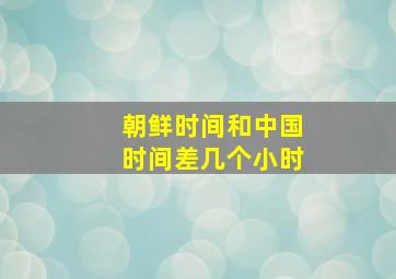 朝鲜时间和中国时间差几个小时