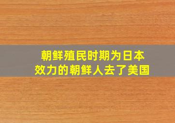 朝鲜殖民时期为日本效力的朝鲜人去了美国