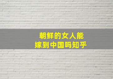 朝鲜的女人能嫁到中国吗知乎