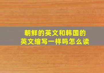 朝鲜的英文和韩国的英文缩写一样吗怎么读