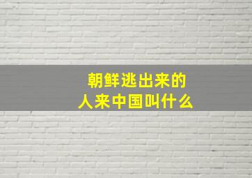 朝鲜逃出来的人来中国叫什么