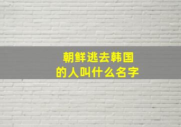 朝鲜逃去韩国的人叫什么名字