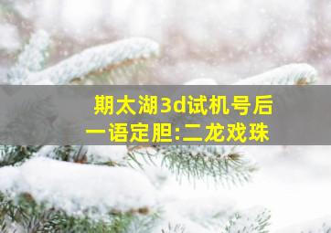 期太湖3d试机号后一语定胆:二龙戏珠