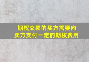 期权交易的买方需要向卖方支付一定的期权费用