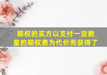 期权的买方以支付一定数量的期权费为代价而获得了