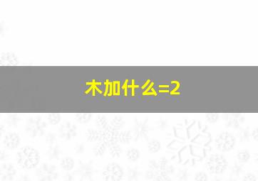 木加什么=2