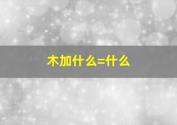 木加什么=什么