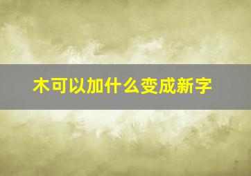 木可以加什么变成新字