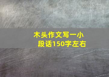 木头作文写一小段话150字左右