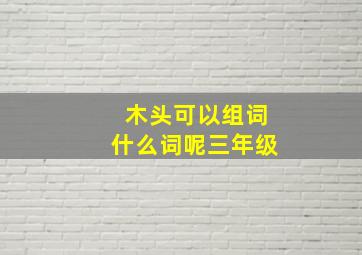 木头可以组词什么词呢三年级