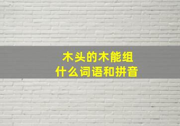 木头的木能组什么词语和拼音