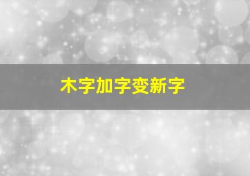 木字加字变新字