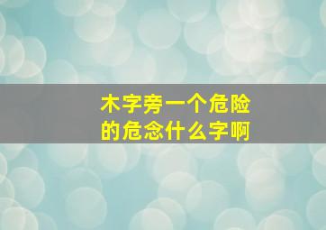 木字旁一个危险的危念什么字啊