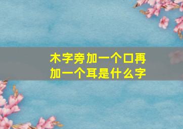 木字旁加一个口再加一个耳是什么字