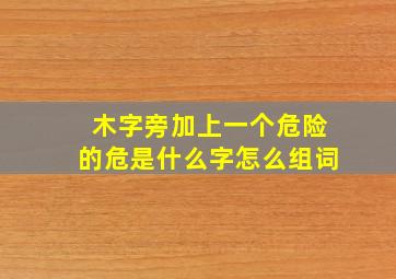 木字旁加上一个危险的危是什么字怎么组词