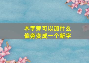 木字旁可以加什么偏旁变成一个新字