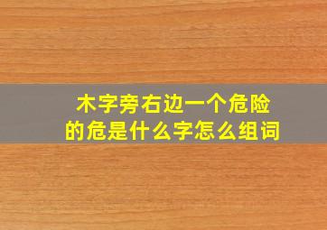 木字旁右边一个危险的危是什么字怎么组词