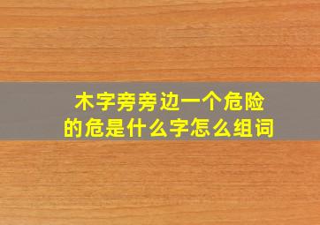 木字旁旁边一个危险的危是什么字怎么组词