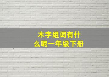 木字组词有什么呢一年级下册