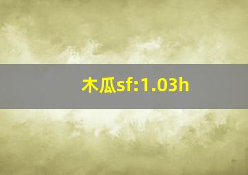 木瓜sf:1.03h