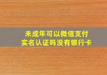 未成年可以微信支付实名认证吗没有银行卡