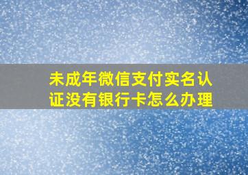 未成年微信支付实名认证没有银行卡怎么办理