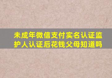 未成年微信支付实名认证监护人认证后花钱父母知道吗