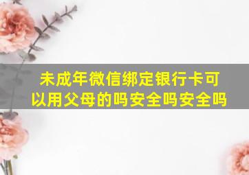 未成年微信绑定银行卡可以用父母的吗安全吗安全吗